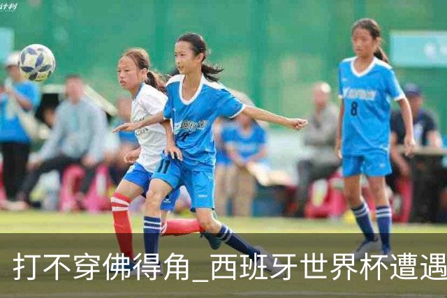 打不穿佛得角 西班牙世界杯遭遇“系统局”?